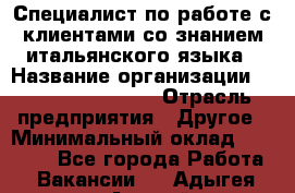 Специалист по работе с клиентами со знанием итальянского языка › Название организации ­ Teleperformance › Отрасль предприятия ­ Другое › Минимальный оклад ­ 31 500 - Все города Работа » Вакансии   . Адыгея респ.,Адыгейск г.